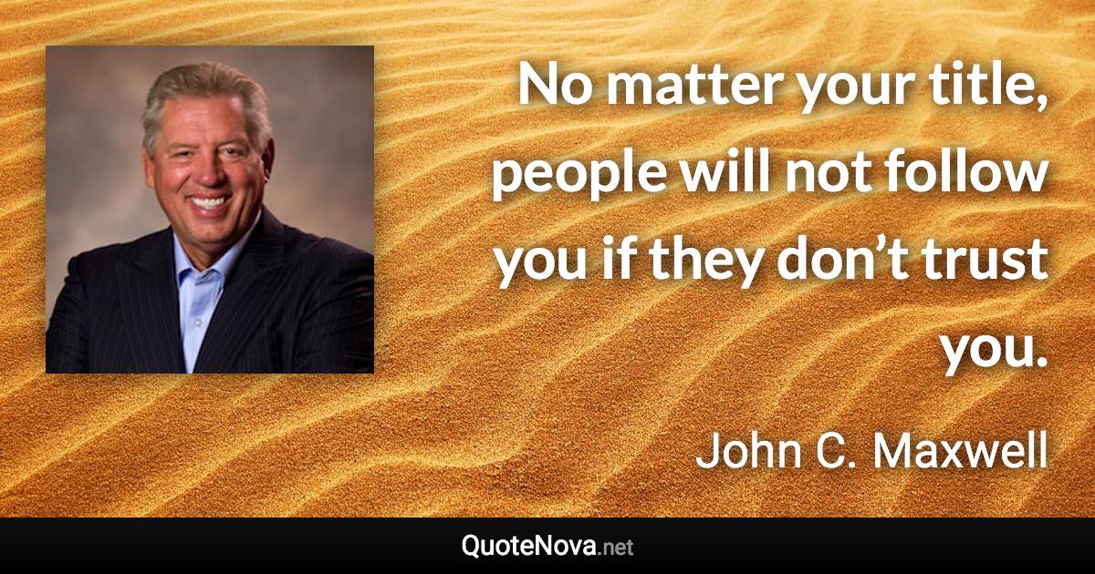 No matter your title, people will not follow you if they don’t trust you. - John C. Maxwell quote