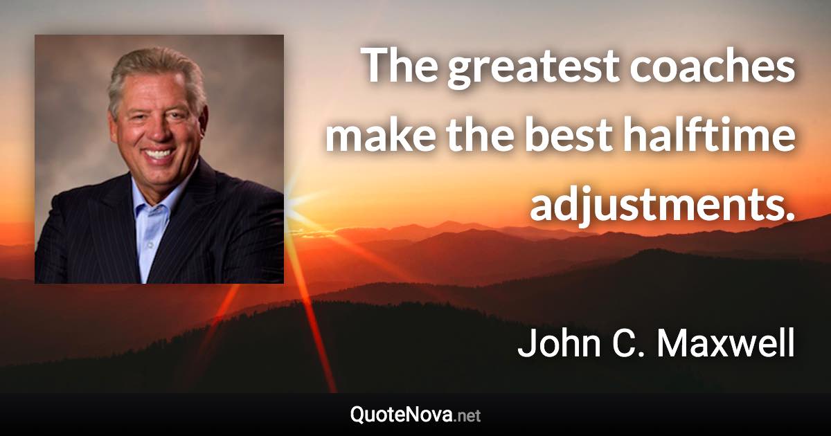 The greatest coaches make the best halftime adjustments. - John C. Maxwell quote