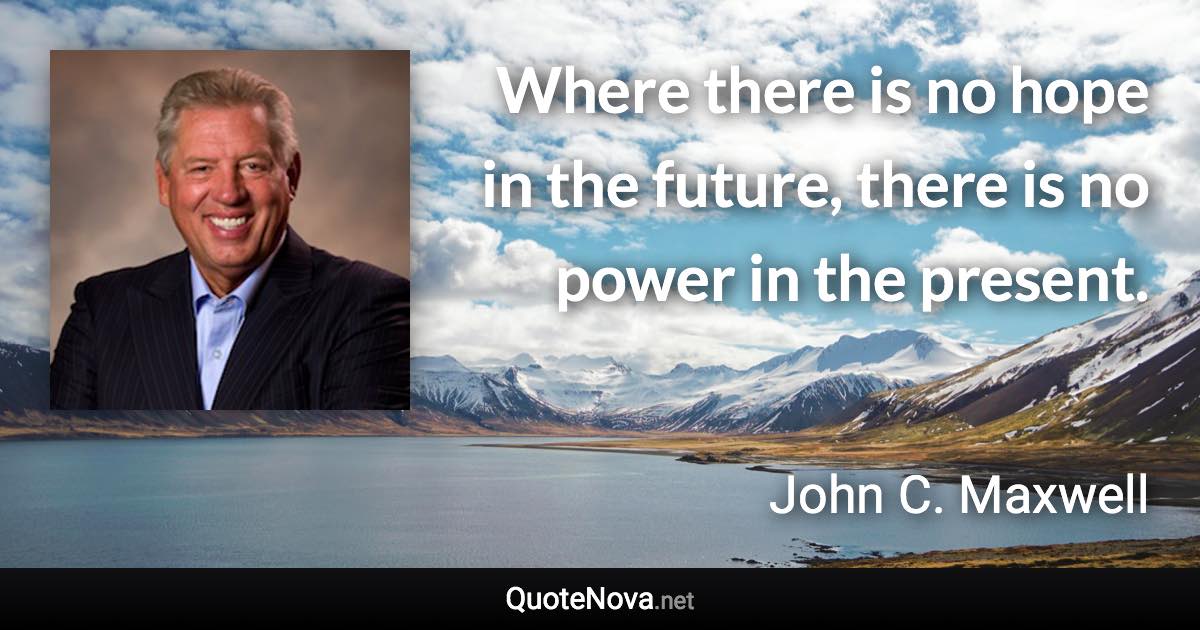 Where there is no hope in the future, there is no power in the present. - John C. Maxwell quote