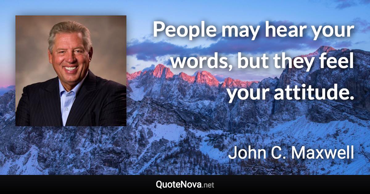 People may hear your words, but they feel your attitude. - John C. Maxwell quote