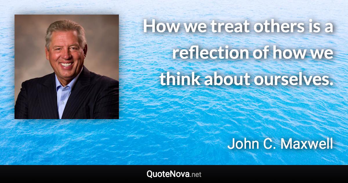 How we treat others is a reflection of how we think about ourselves. - John C. Maxwell quote