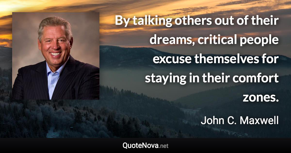 By talking others out of their dreams, critical people excuse themselves for staying in their comfort zones. - John C. Maxwell quote