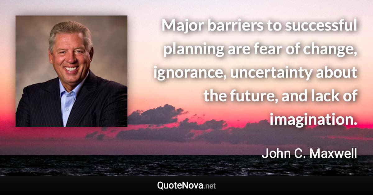 Major barriers to successful planning are fear of change, ignorance, uncertainty about the future, and lack of imagination. - John C. Maxwell quote
