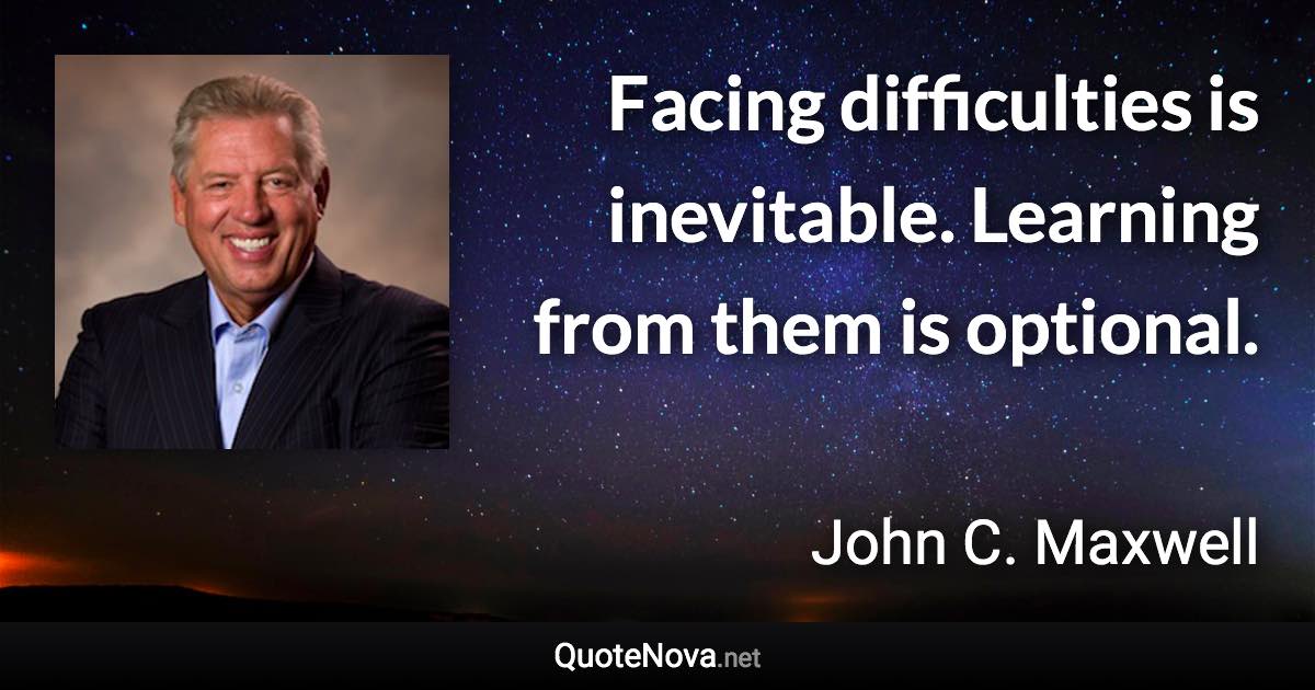 Facing difficulties is inevitable. Learning from them is optional. - John C. Maxwell quote