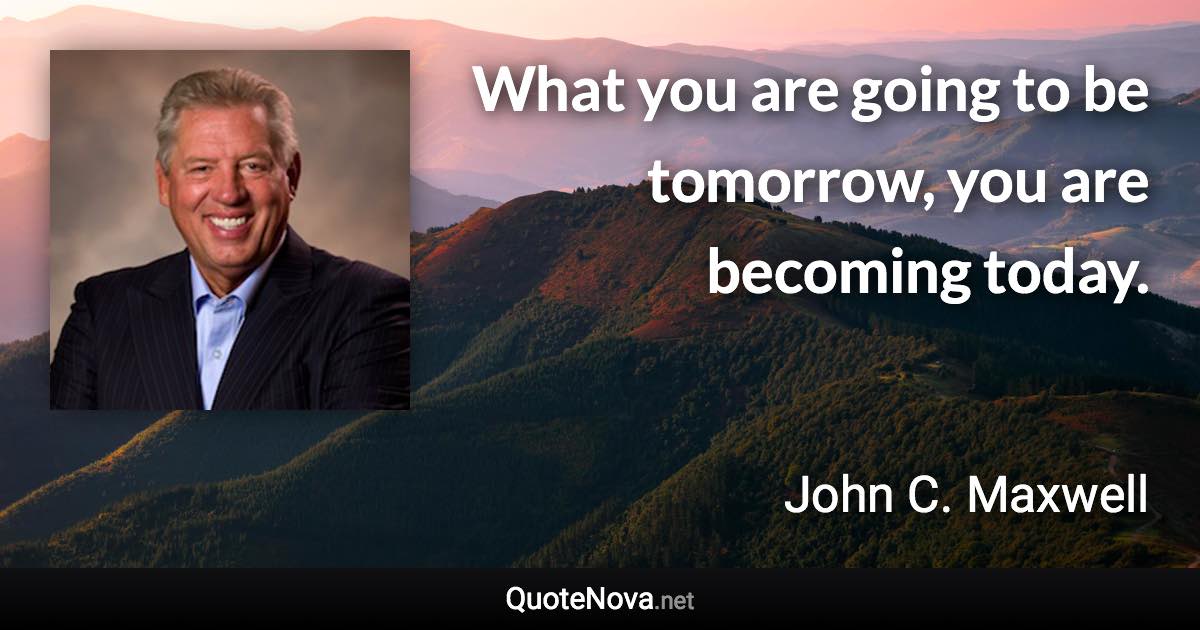 What you are going to be tomorrow, you are becoming today. - John C. Maxwell quote