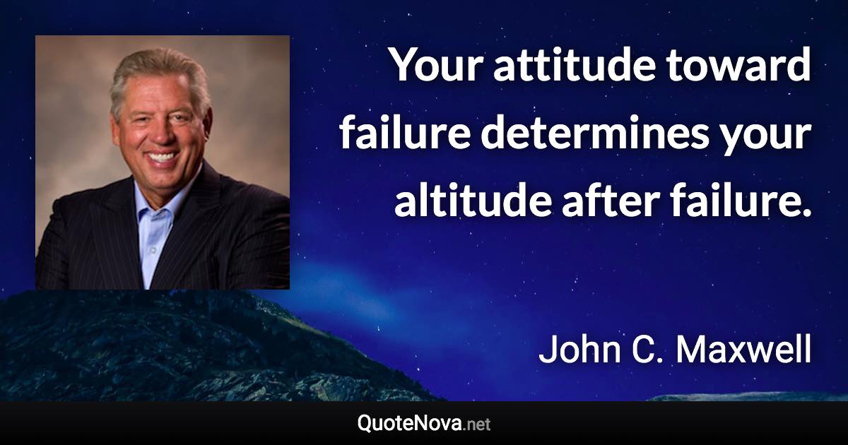 Your attitude toward failure determines your altitude after failure. - John C. Maxwell quote