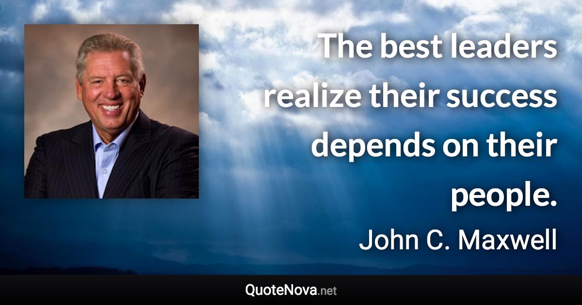 The best leaders realize their success depends on their people. - John C. Maxwell quote