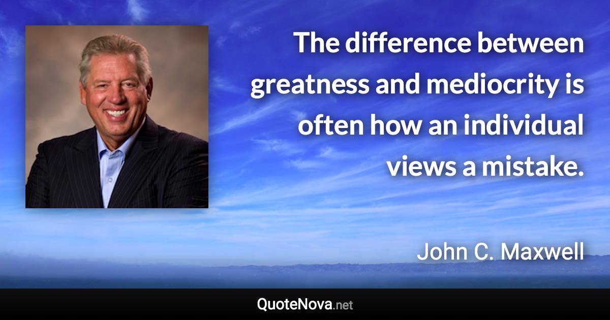 The difference between greatness and mediocrity is often how an individual views a mistake. - John C. Maxwell quote