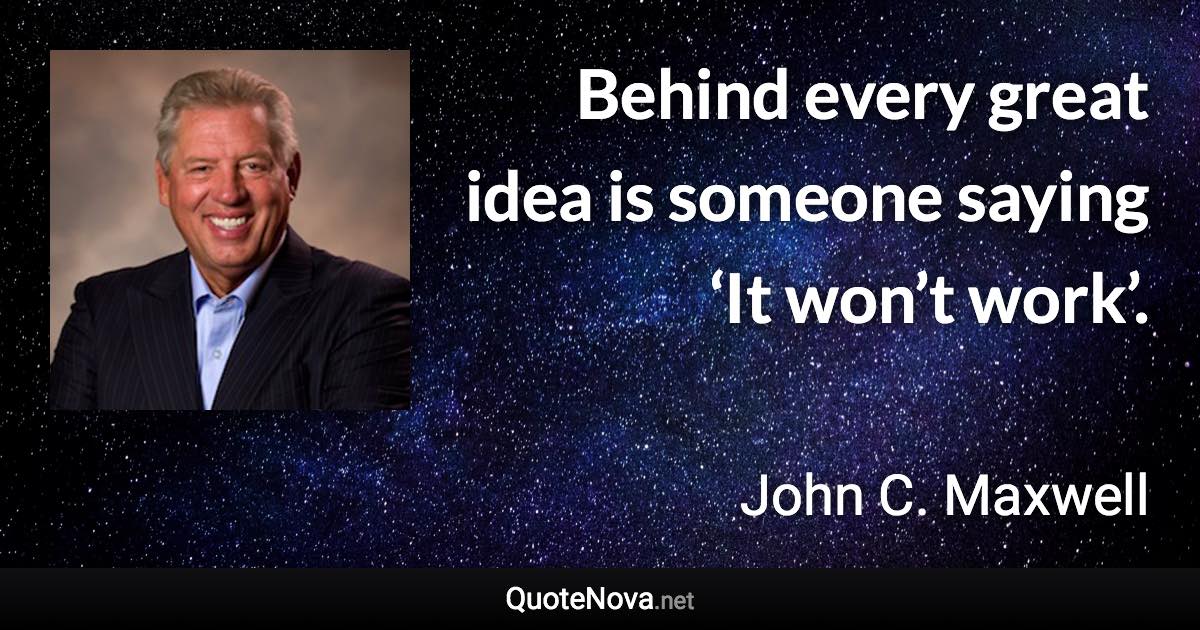 Behind every great idea is someone saying ‘It won’t work’. - John C. Maxwell quote