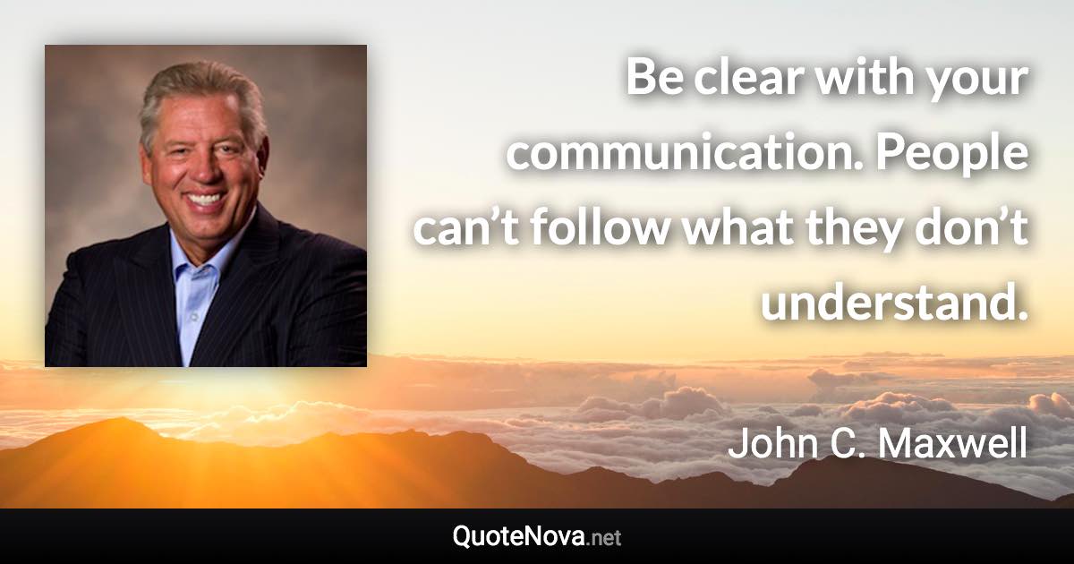 Be clear with your communication. People can’t follow what they don’t understand. - John C. Maxwell quote