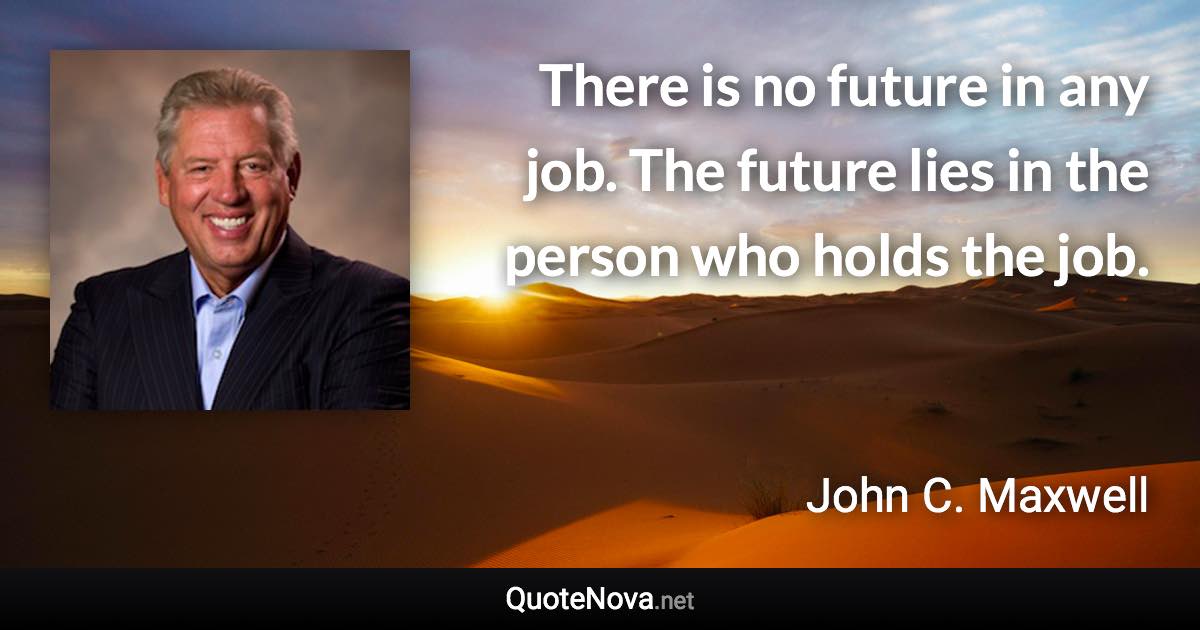 There is no future in any job. The future lies in the person who holds the job. - John C. Maxwell quote