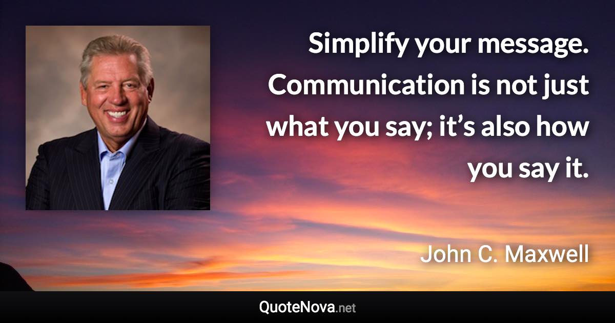 Simplify your message. Communication is not just what you say; it’s also how you say it. - John C. Maxwell quote