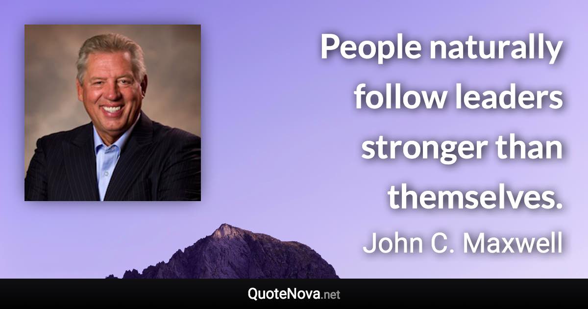 People naturally follow leaders stronger than themselves. - John C. Maxwell quote