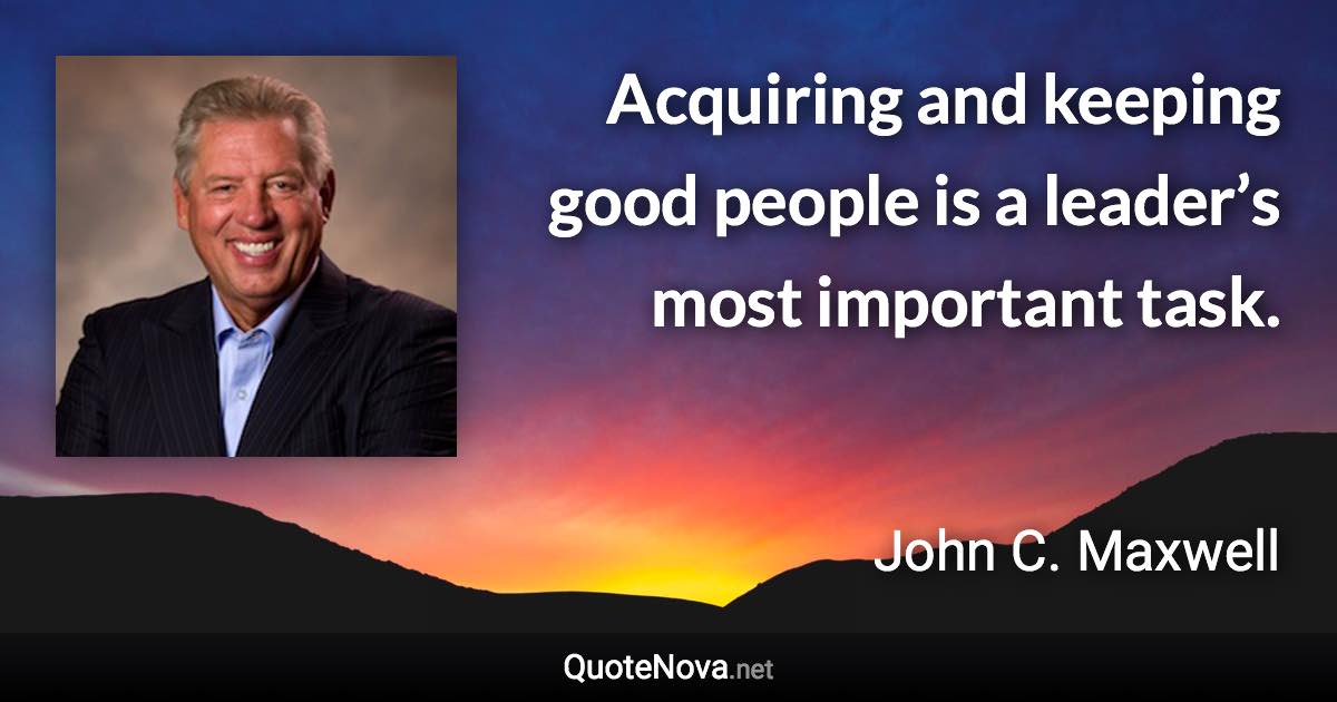 Acquiring and keeping good people is a leader’s most important task. - John C. Maxwell quote