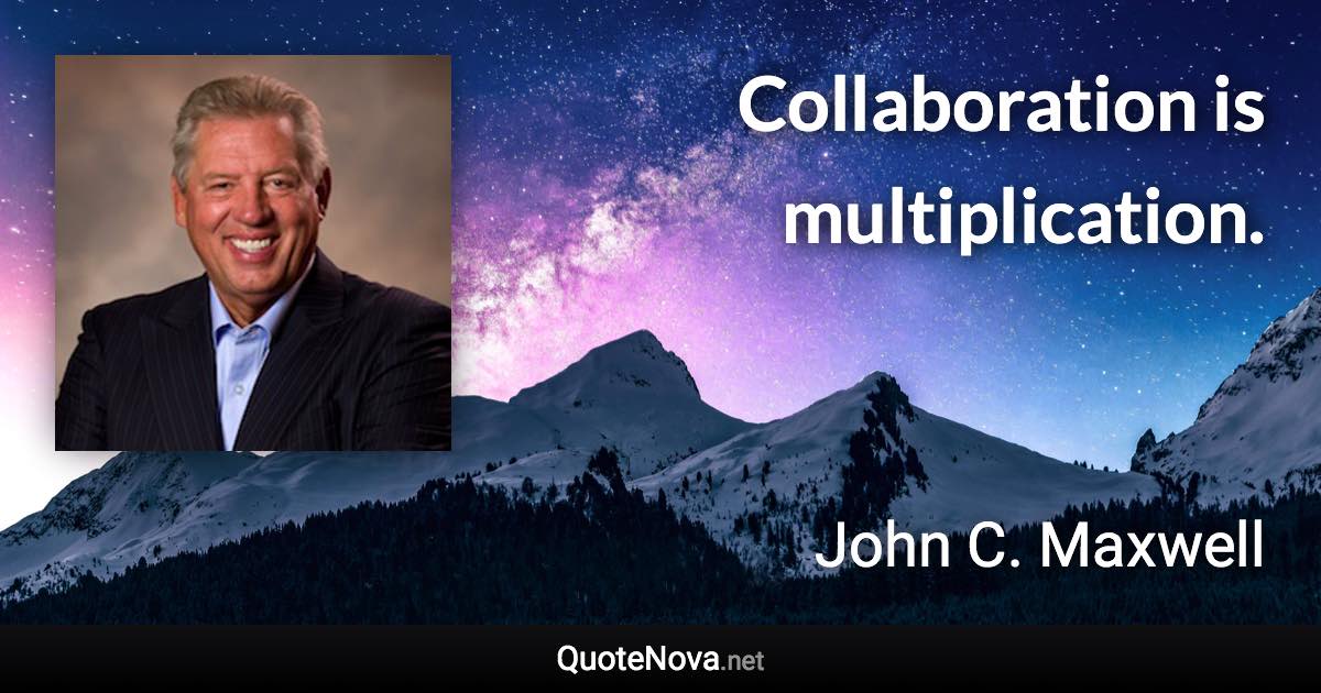 Collaboration is multiplication. - John C. Maxwell quote