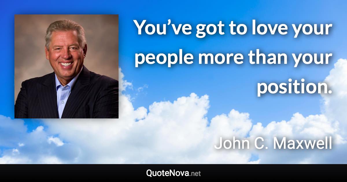 You’ve got to love your people more than your position. - John C. Maxwell quote