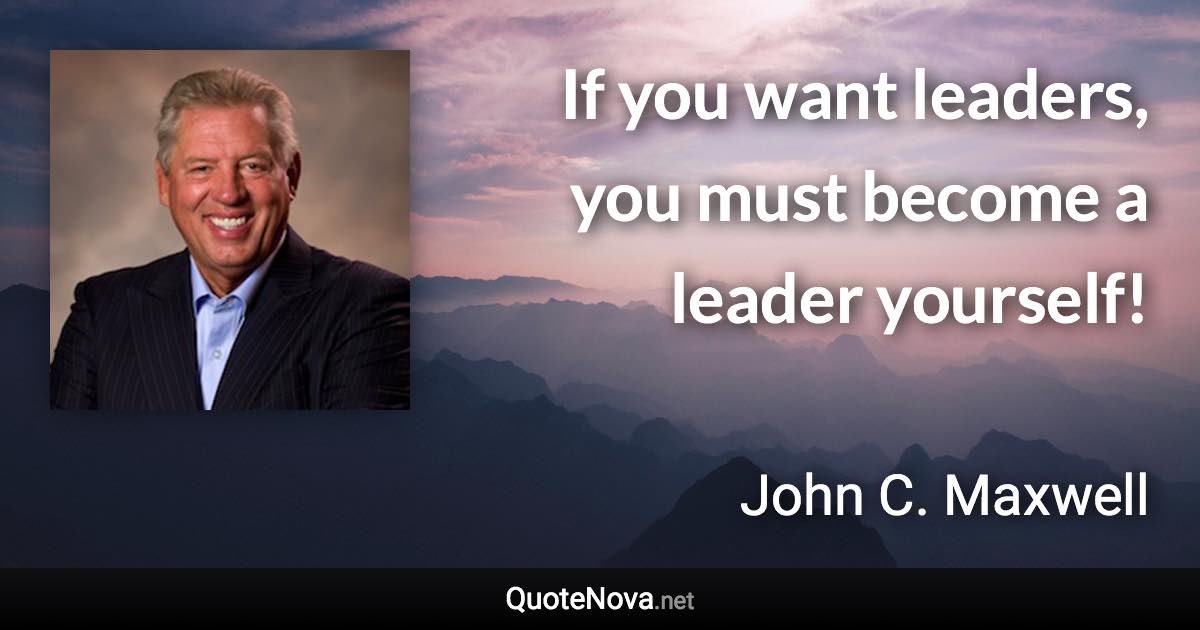 If you want leaders, you must become a leader yourself! - John C. Maxwell quote