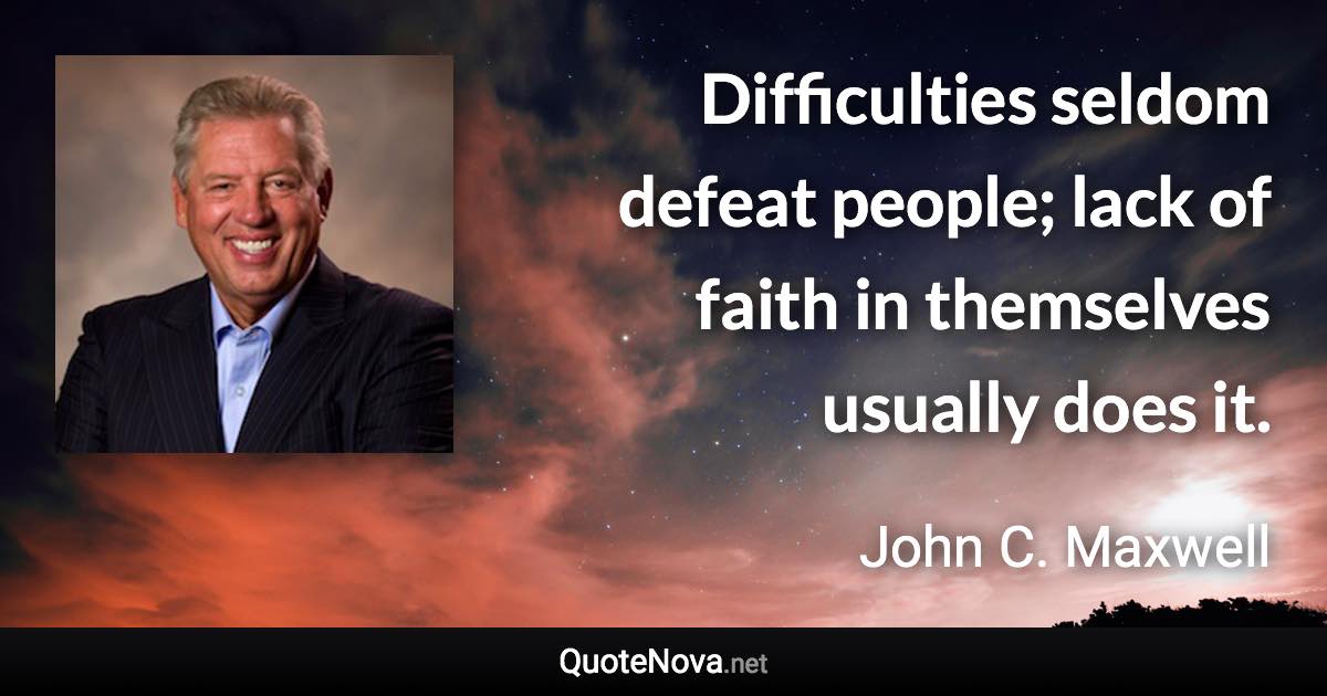 Difficulties seldom defeat people; lack of faith in themselves usually does it. - John C. Maxwell quote
