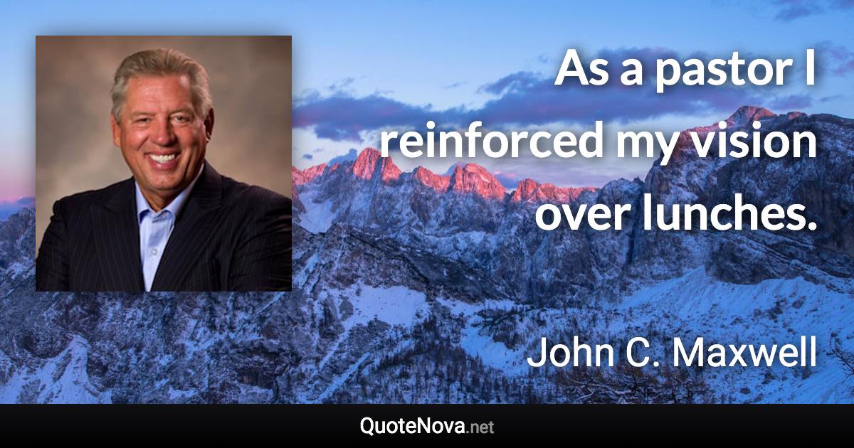As a pastor I reinforced my vision over lunches. - John C. Maxwell quote