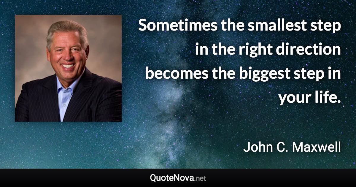 Sometimes the smallest step in the right direction becomes the biggest step in your life. - John C. Maxwell quote