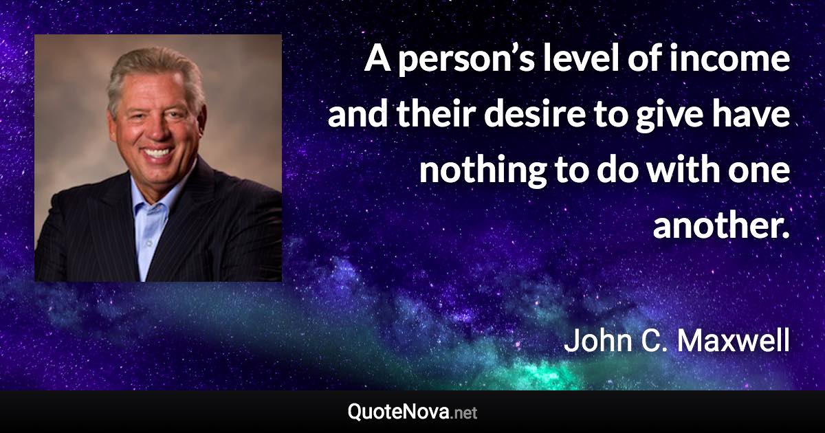 A person’s level of income and their desire to give have nothing to do with one another. - John C. Maxwell quote