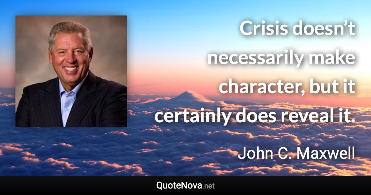 Crisis doesn’t necessarily make character, but it certainly does reveal it. - John C. Maxwell quote