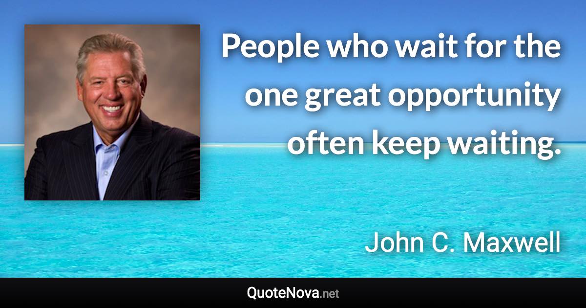 People who wait for the one great opportunity often keep waiting. - John C. Maxwell quote