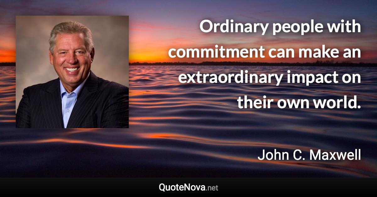 Ordinary people with commitment can make an extraordinary impact on their own world. - John C. Maxwell quote