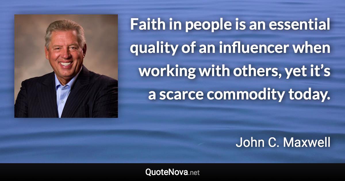 Faith in people is an essential quality of an influencer when working with others, yet it’s a scarce commodity today. - John C. Maxwell quote