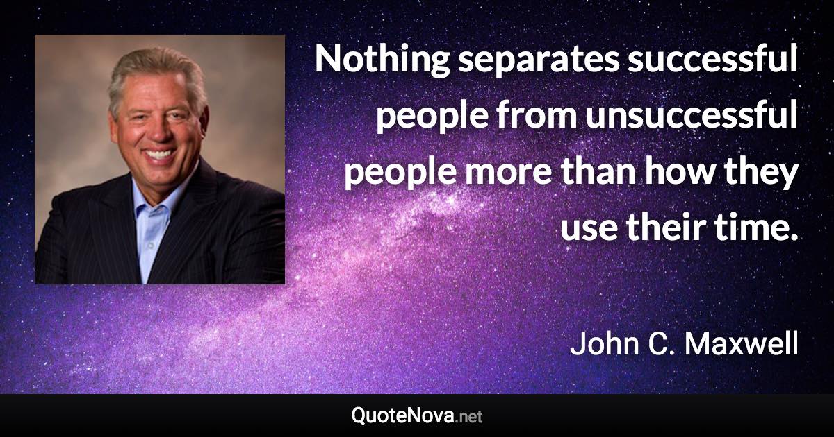 Nothing separates successful people from unsuccessful people more than how they use their time. - John C. Maxwell quote