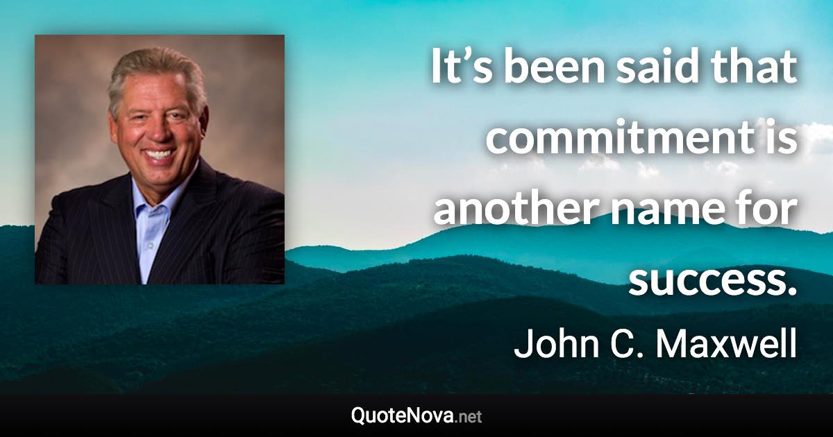 It’s been said that commitment is another name for success. - John C. Maxwell quote
