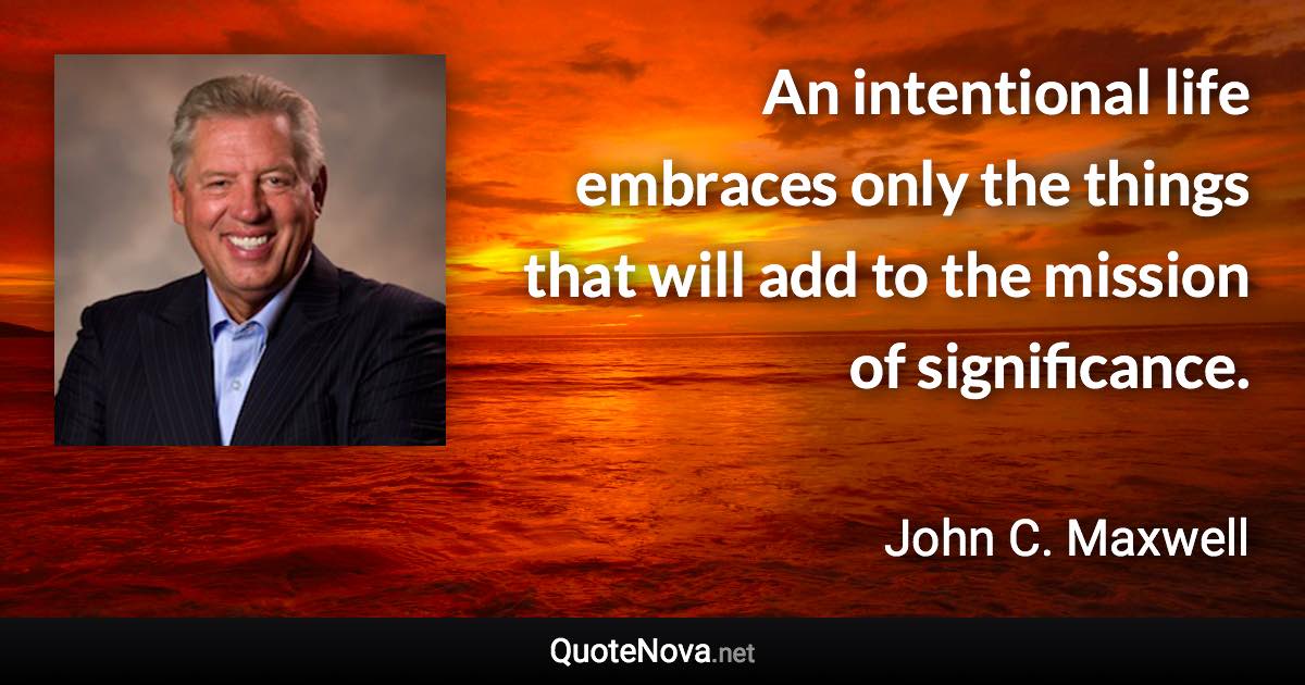 An intentional life embraces only the things that will add to the mission of significance. - John C. Maxwell quote