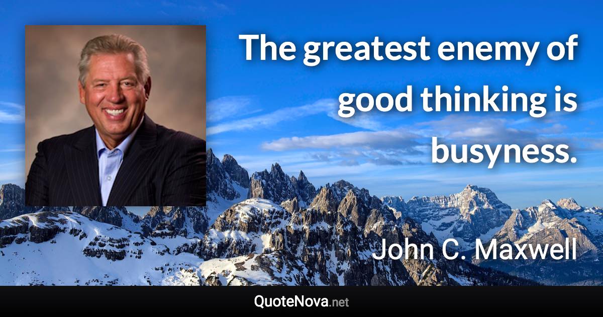 The greatest enemy of good thinking is busyness. - John C. Maxwell quote