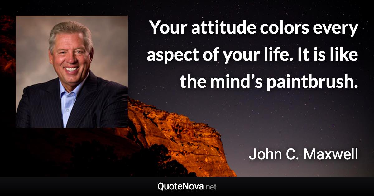 Your attitude colors every aspect of your life. It is like the mind’s paintbrush. - John C. Maxwell quote