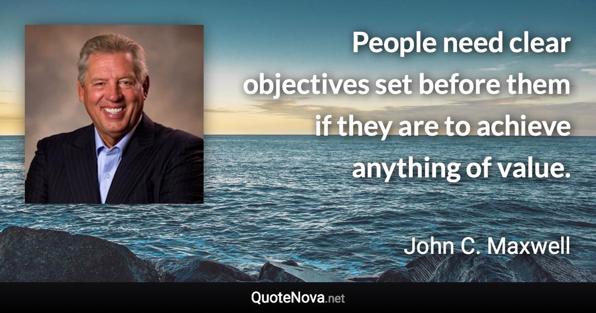 People need clear objectives set before them if they are to achieve anything of value. - John C. Maxwell quote
