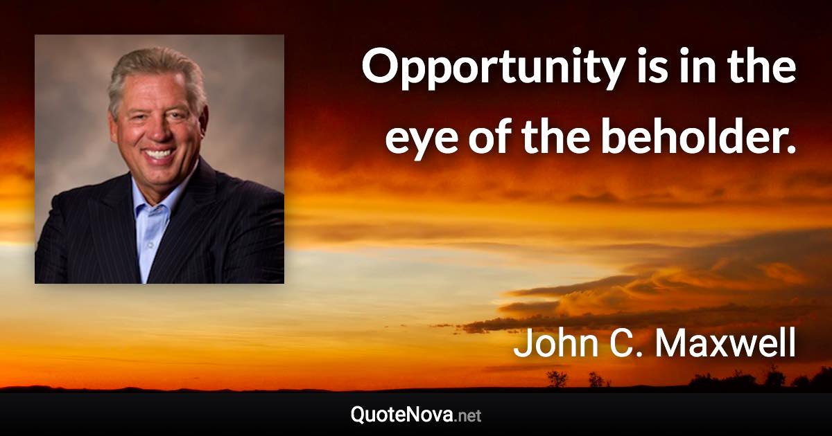 Opportunity is in the eye of the beholder. - John C. Maxwell quote