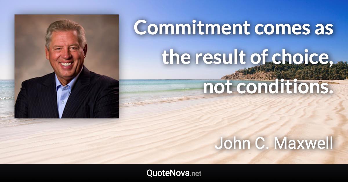 Commitment comes as the result of choice, not conditions. - John C. Maxwell quote