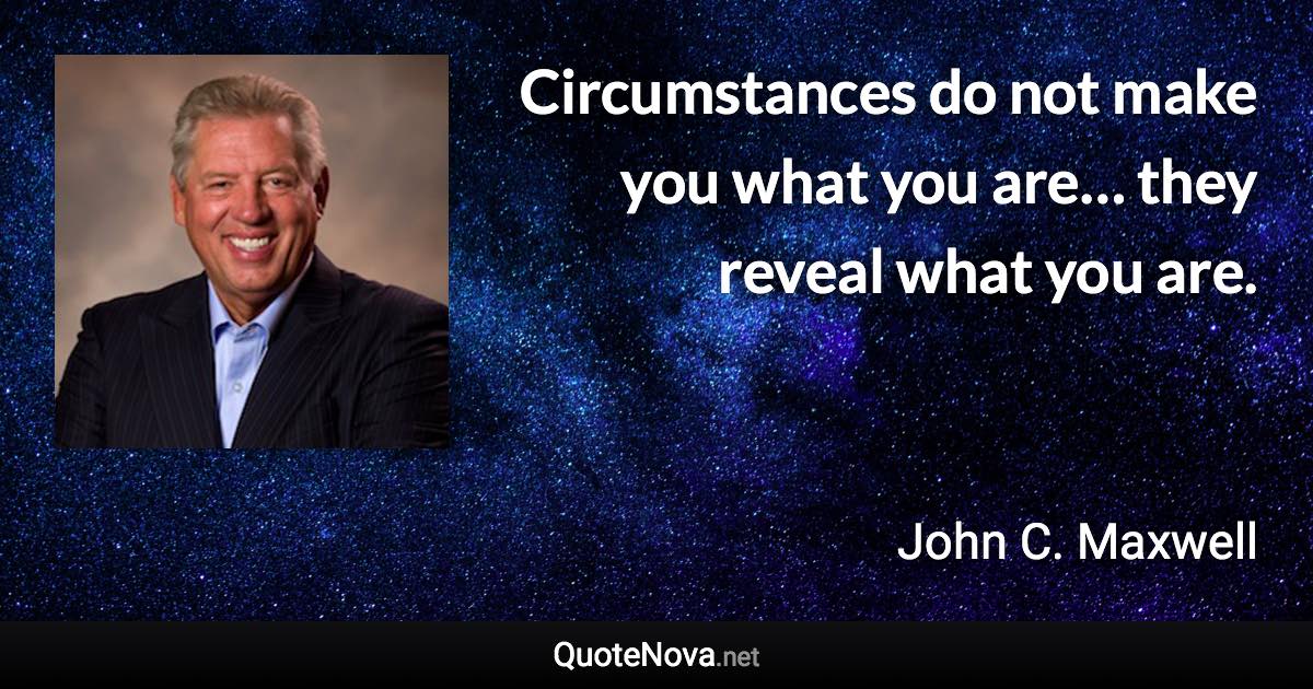 Circumstances do not make you what you are… they reveal what you are. - John C. Maxwell quote