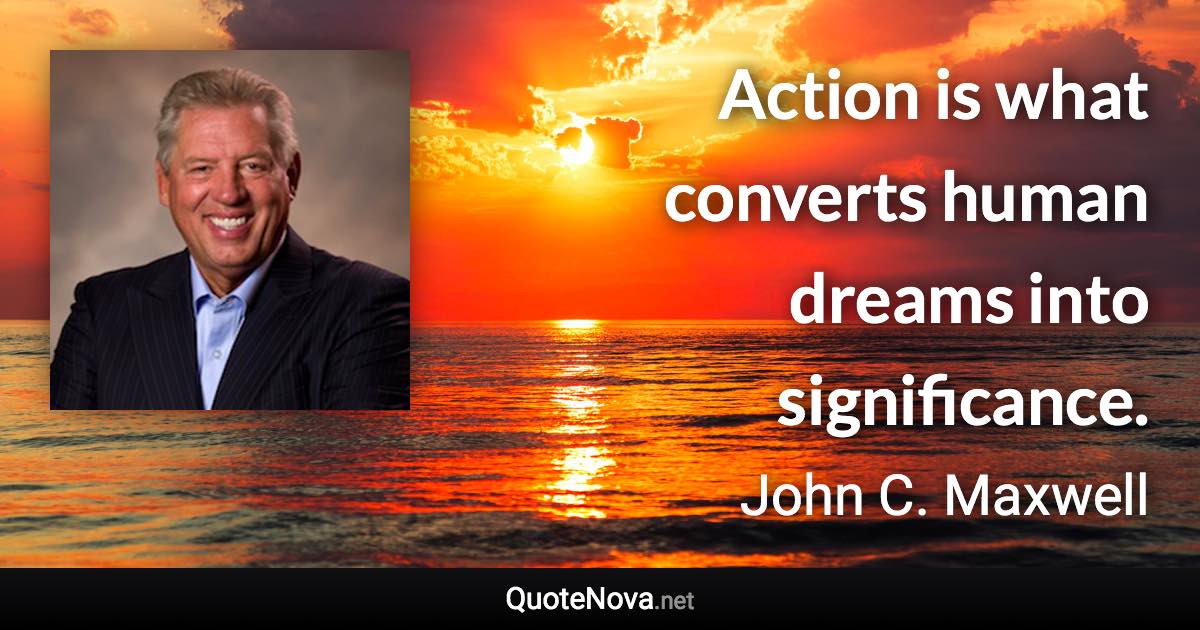 Action is what converts human dreams into significance. - John C. Maxwell quote