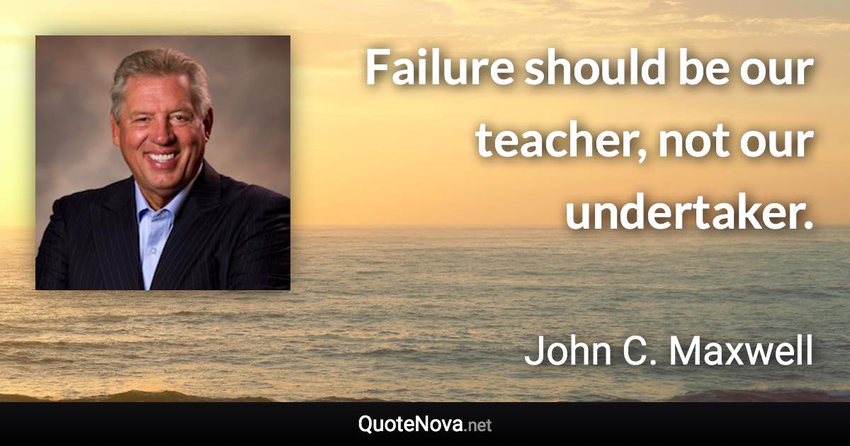 Failure should be our teacher, not our undertaker. - John C. Maxwell quote