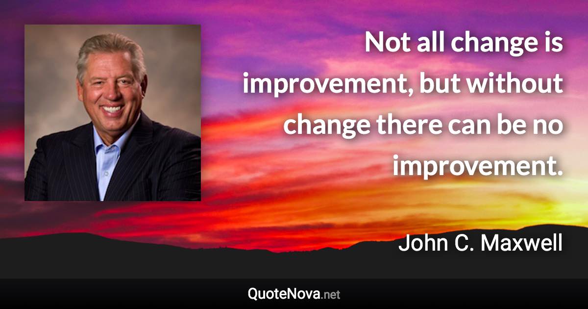 Not all change is improvement, but without change there can be no improvement. - John C. Maxwell quote