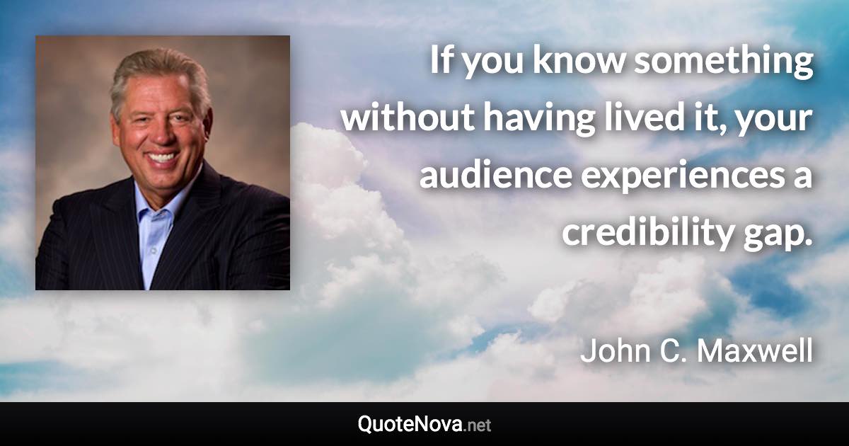 If you know something without having lived it, your audience experiences a credibility gap. - John C. Maxwell quote