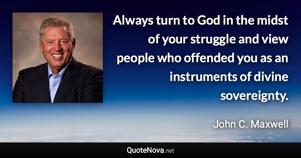 Always turn to God in the midst of your struggle and view people who offended you as an instruments of divine sovereignty. - John C. Maxwell quote