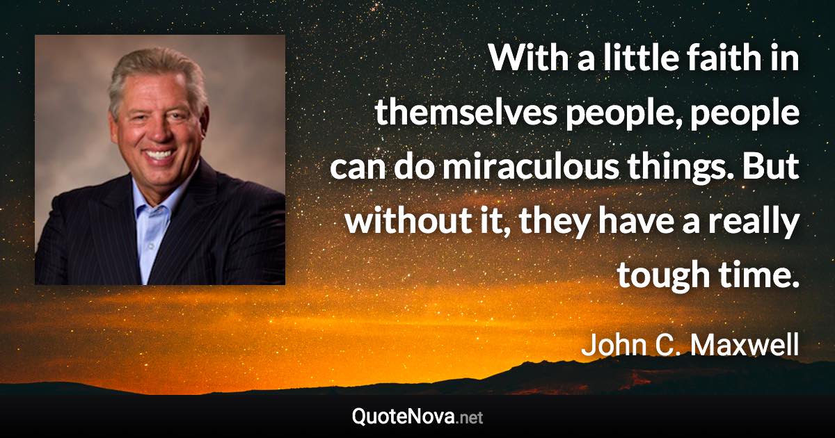 With a little faith in themselves people, people can do miraculous things. But without it, they have a really tough time. - John C. Maxwell quote