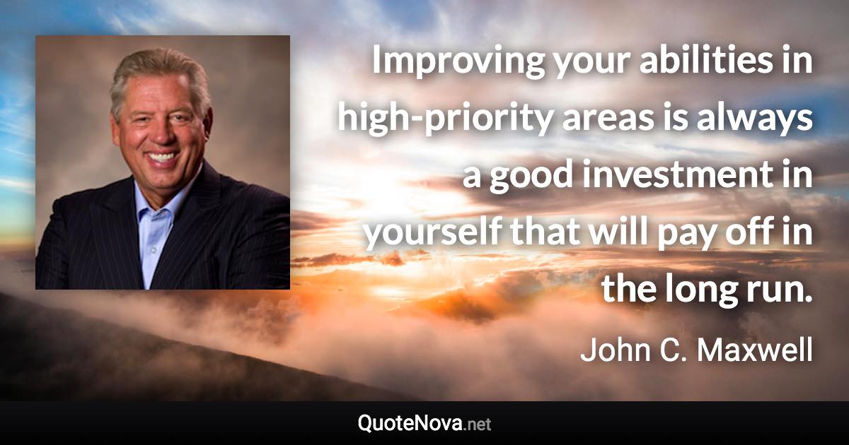 Improving your abilities in high-priority areas is always a good investment in yourself that will pay off in the long run. - John C. Maxwell quote