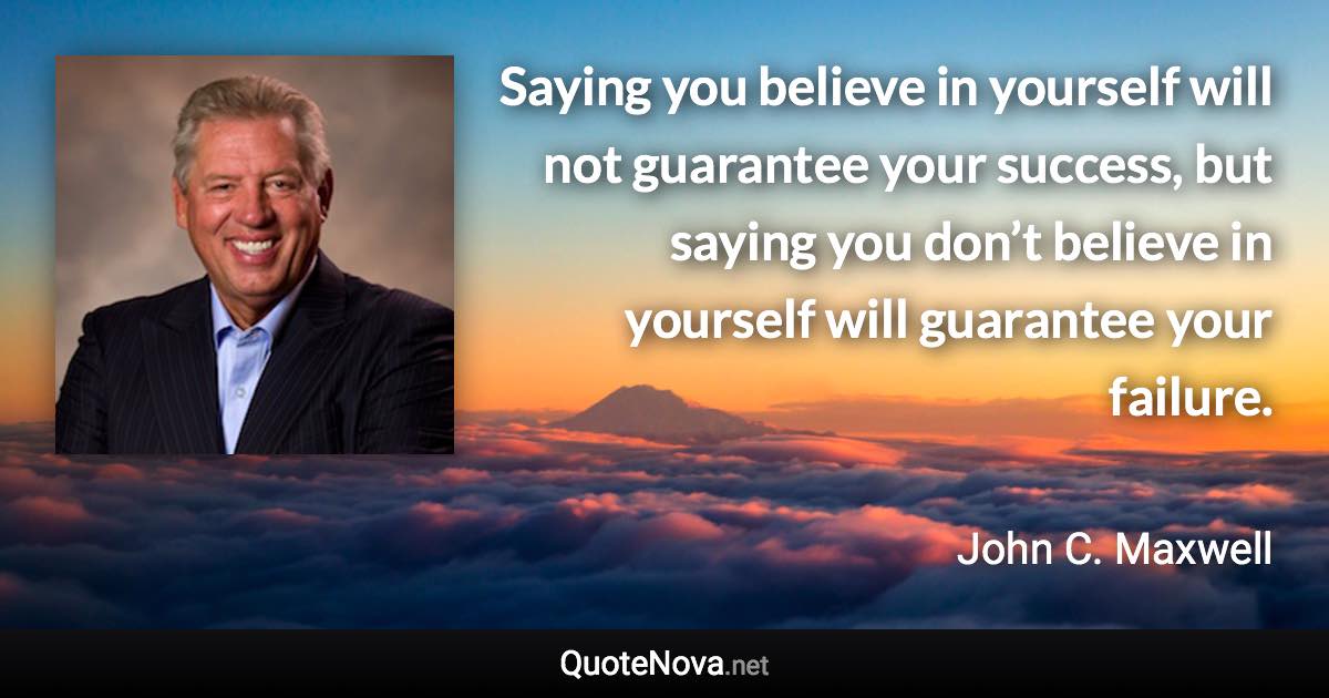 Saying you believe in yourself will not guarantee your success, but saying you don’t believe in yourself will guarantee your failure. - John C. Maxwell quote