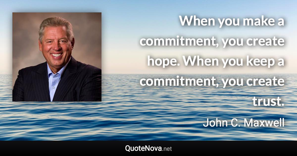 When you make a commitment, you create hope. When you keep a commitment, you create trust. - John C. Maxwell quote