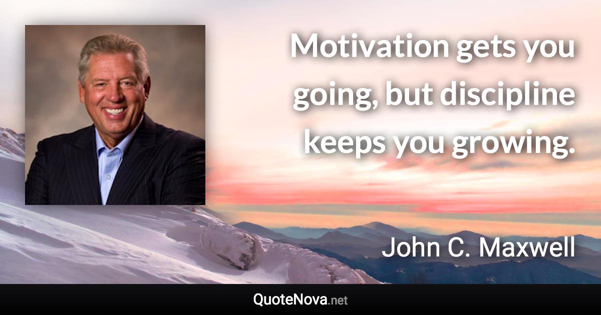 Motivation gets you going, but discipline keeps you growing. - John C. Maxwell quote