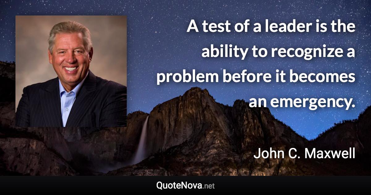 A test of a leader is the ability to recognize a problem before it becomes an emergency. - John C. Maxwell quote