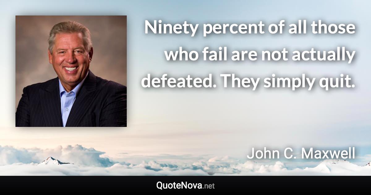 Ninety percent of all those who fail are not actually defeated. They simply quit. - John C. Maxwell quote